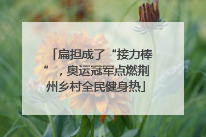 扁担成了“接力棒”，奥运冠军点燃荆州乡村全民健身热