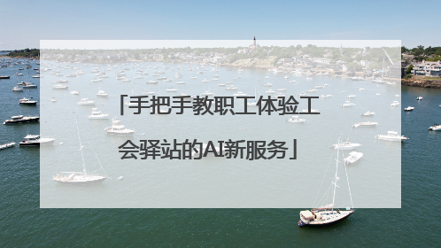 手把手教职工体验工会驿站的AI新服务