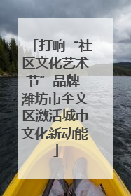 打响“社区文化艺术节”品牌 潍坊市奎文区激活城市文化新动能