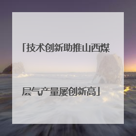 技术创新助推山西煤层气产量屡创新高