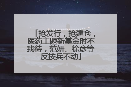 抢发行，抢建仓，医药主题新基金时不我待，范妍、徐彦等反按兵不动