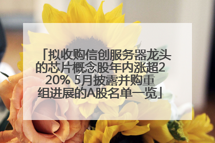 拟收购信创服务器龙头的芯片概念股年内涨超220% 5月披露并购重组进展的A股名单一览