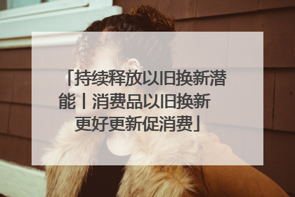 持续释放以旧换新潜能丨消费品以旧换新 更好更新促消费