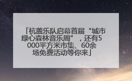杭盖乐队启幕首届“城市绿心森林音乐周”，还有5000平方米市集、60余场免费活动等你来