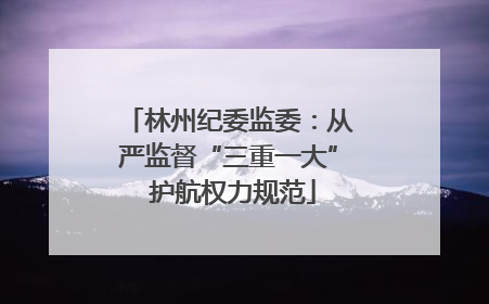 林州纪委监委：从严监督“三重一大” 护航权力规范