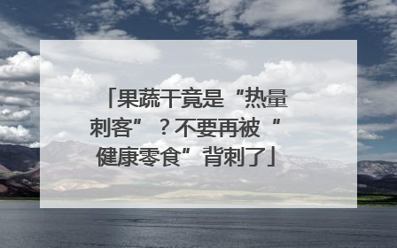 果蔬干竟是“热量刺客”？不要再被“健康零食”背刺了