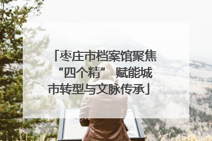 枣庄市档案馆聚焦“四个精” 赋能城市转型与文脉传承