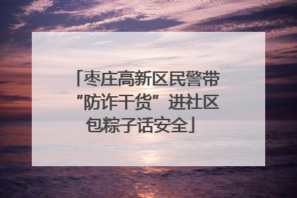 枣庄高新区民警带“防诈干货”进社区 包粽子话安全