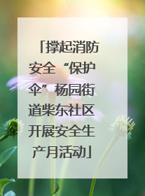 撑起消防安全“保护伞”杨园街道柴东社区开展安全生产月活动