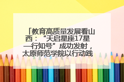 教育高质量发展看山西：“天启星座17星—行知号”成功发射，太原师范学院以行动践行行知精神