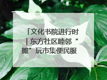 文化书院进行时｜东方社区睦邻“摊”玩市集便民服务日，书写邻里共生新篇章