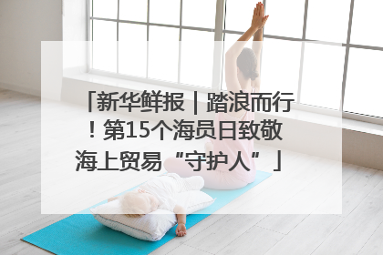 新华鲜报｜踏浪而行！第15个海员日致敬海上贸易“守护人”