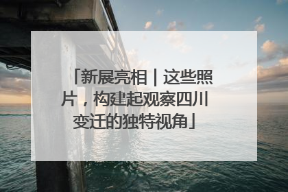 新展亮相｜这些照片，构建起观察四川变迁的独特视角