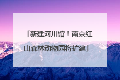 新建河川馆！南京红山森林动物园将扩建