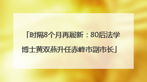 时隔8个月再履新：80后法学博士黄双燕升任赤峰市副市长