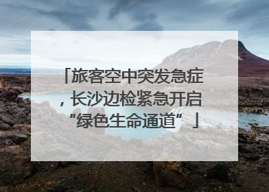 旅客空中突发急症，长沙边检紧急开启“绿色生命通道”