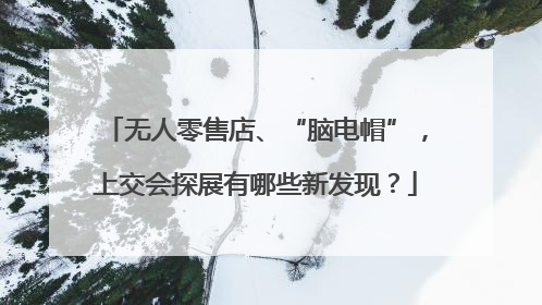 无人零售店、“脑电帽”，上交会探展有哪些新发现？