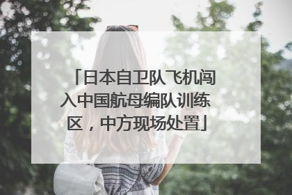日本自卫队飞机闯入中国航母编队训练区，中方现场处置
