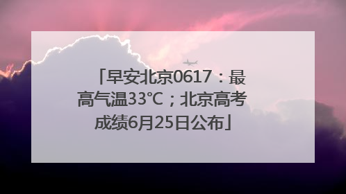 早安北京0617：最高气温33℃；北京高考成绩6月25日公布