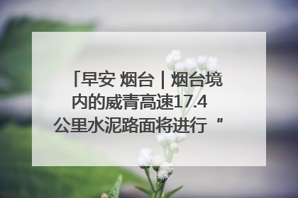 早安 烟台｜烟台境内的威青高速17.4公里水泥路面将进行“白改黑”改造