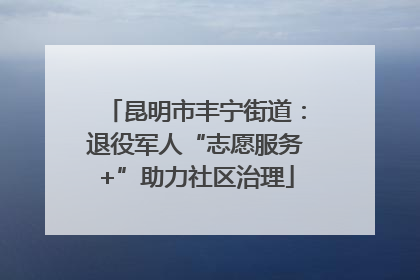 昆明市丰宁街道：退役军人“志愿服务+”助力社区治理