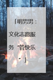 明男男：文化志愿服务“管快乐”