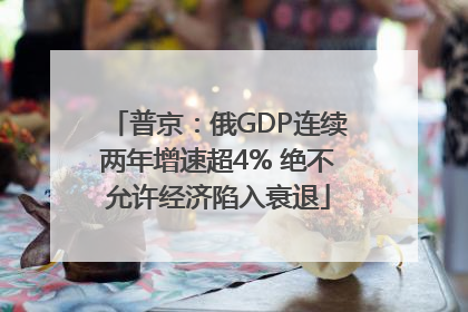 普京：俄GDP连续两年增速超4% 绝不允许经济陷入衰退