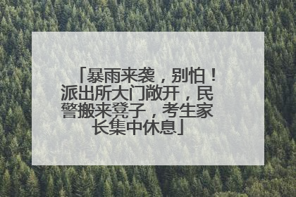 暴雨来袭，别怕！派出所大门敞开，民警搬来凳子，考生家长集中休息