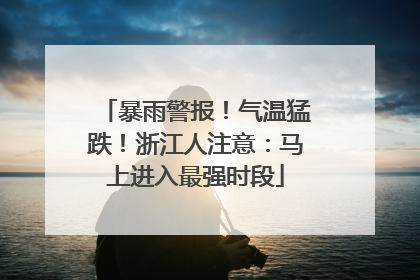 暴雨警报！气温猛跌！浙江人注意：马上进入最强时段