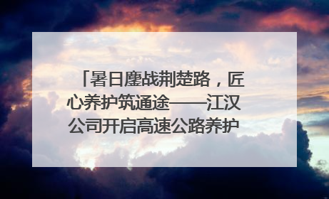 暑日鏖战荆楚路，匠心养护筑通途——江汉公司开启高速公路养护专项工程建设热潮