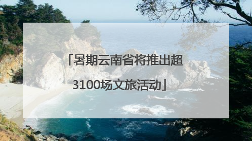 暑期云南省将推出超3100场文旅活动