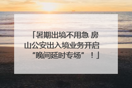 暑期出境不用急 房山公安出入境业务开启“晚间延时专场”！