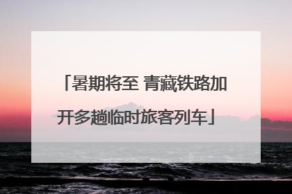 暑期将至 青藏铁路加开多趟临时旅客列车