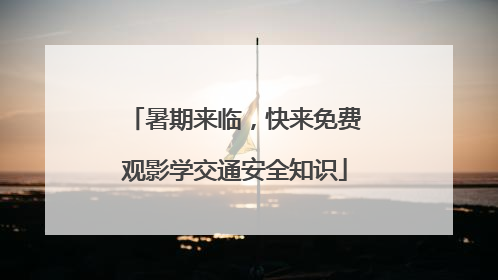 暑期来临，快来免费观影学交通安全知识