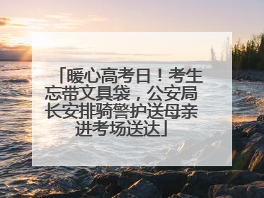 暖心高考日！考生忘带文具袋，公安局长安排骑警护送母亲进考场送达