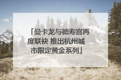曼卡龙与德寿宫再度联袂 推出杭州城市限定黄金系列