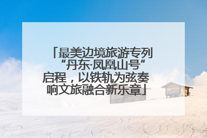 最美边境旅游专列“丹东·凤凰山号”启程，以铁轨为弦奏响文旅融合新乐章