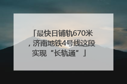 最快日铺轨670米，济南地铁4号线这段实现“长轨通”