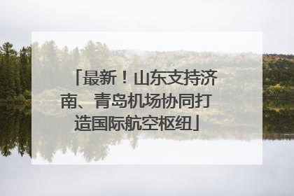 最新！山东支持济南、青岛机场协同打造国际航空枢纽