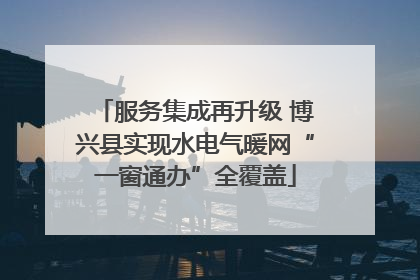 服务集成再升级 博兴县实现水电气暖网“一窗通办”全覆盖