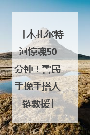 木扎尔特河惊魂50分钟！警民手挽手搭人链救援