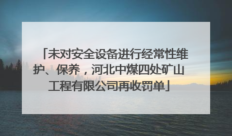 未对安全设备进行经常性维护、保养，河北中煤四处矿山工程有限公司再收罚单