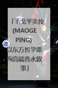 毛戈平美妆(MAOGEPING) 以东方哲学重构高端香水叙事