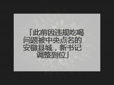 此前因违规吃喝问题被中央点名的安徽县城，新书记调整到位