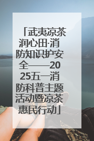 武夷凉茶润心田·消防知识护安全——2025五一消防科普主题活动暨凉茶惠民行动