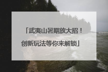 武夷山暑期放大招！创新玩法等你来解锁