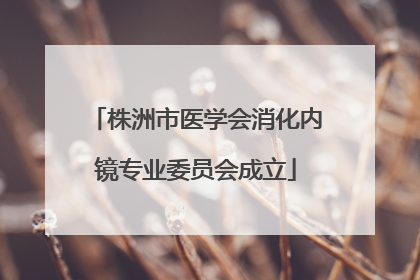 株洲市医学会消化内镜专业委员会成立