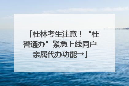 桂林考生注意！“桂警通办”紧急上线同户亲属代办功能→
