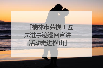榆林市劳模工匠先进事迹巡回宣讲活动走进横山