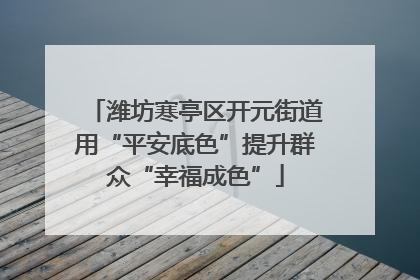 潍坊寒亭区开元街道用“平安底色”提升群众“幸福成色”